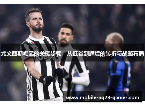 尤文图斯崛起的关键步骤：从低谷到辉煌的转折与战略布局