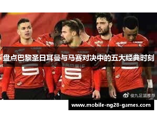 盘点巴黎圣日耳曼与马赛对决中的五大经典时刻