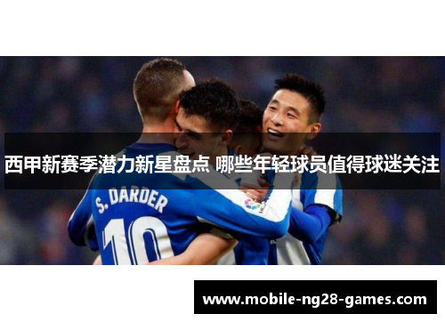 西甲新赛季潜力新星盘点 哪些年轻球员值得球迷关注