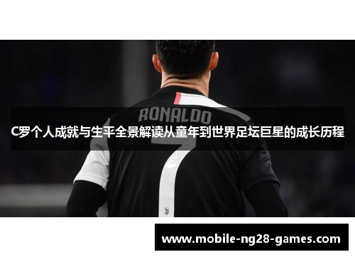 C罗个人成就与生平全景解读从童年到世界足坛巨星的成长历程