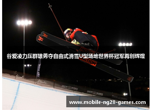 谷爱凌力压群雄勇夺自由式滑雪U型场地世界杯冠军再创辉煌