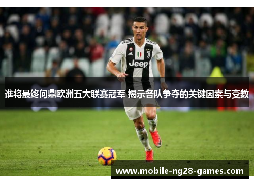 谁将最终问鼎欧洲五大联赛冠军 揭示各队争夺的关键因素与变数
