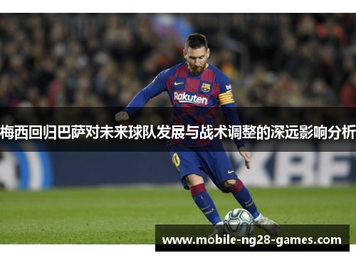 梅西回归巴萨对未来球队发展与战术调整的深远影响分析
