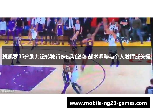 班凯罗35分助力逆转独行侠成功逆袭 战术调整与个人发挥成关键