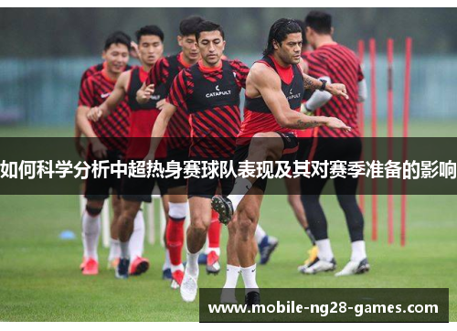 如何科学分析中超热身赛球队表现及其对赛季准备的影响