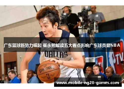 广东篮球新势力崛起 崔永熙解读五大看点影响广东球员登NBA