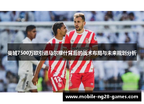 曼城7500万欧引进马尔穆什背后的战术布局与未来规划分析