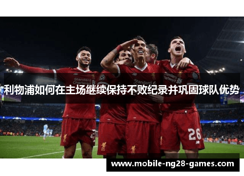 利物浦如何在主场继续保持不败纪录并巩固球队优势