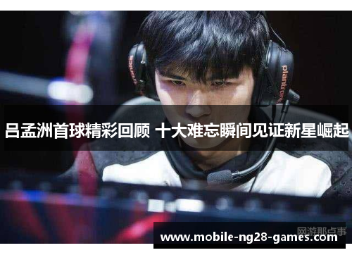 吕孟洲首球精彩回顾 十大难忘瞬间见证新星崛起
