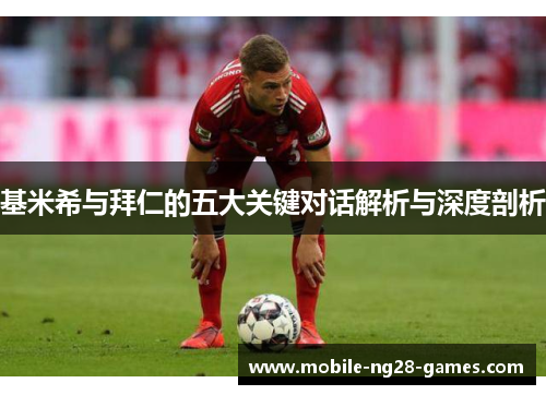 基米希与拜仁的五大关键对话解析与深度剖析