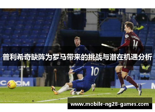 普利希奇缺阵为罗马带来的挑战与潜在机遇分析