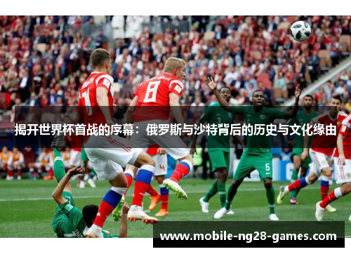 揭开世界杯首战的序幕：俄罗斯与沙特背后的历史与文化缘由