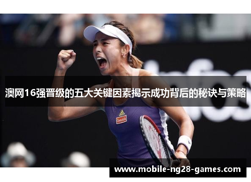 澳网16强晋级的五大关键因素揭示成功背后的秘诀与策略