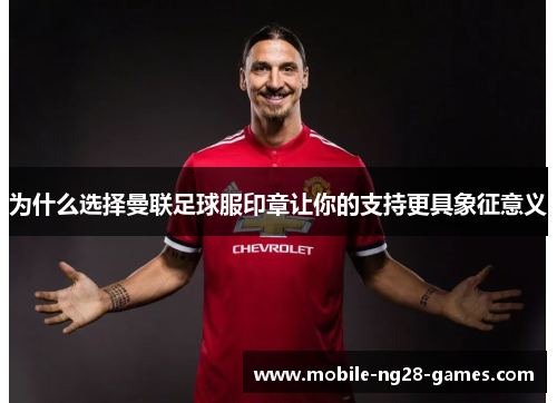 为什么选择曼联足球服印章让你的支持更具象征意义
