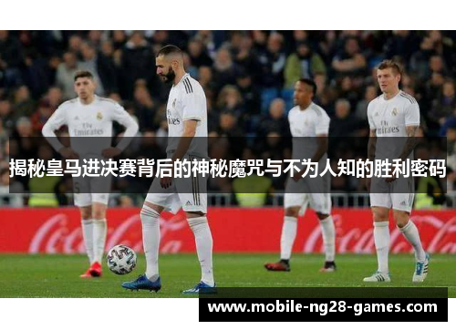 揭秘皇马进决赛背后的神秘魔咒与不为人知的胜利密码