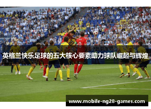 英格兰快乐足球的五大核心要素助力球队崛起与辉煌