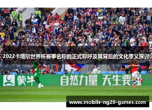 2022卡塔尔世界杯赛事名称的正式称呼及其背后的文化意义探讨