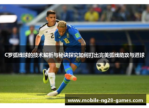 C罗弧线球的技术解析与秘诀探究如何打出完美弧线助攻与进球 C罗弧线球的技术解析与秘诀探究如何打出完美弧线助攻与进球