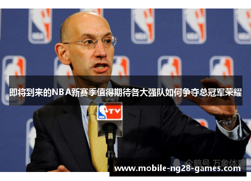 即将到来的NBA新赛季值得期待各大强队如何争夺总冠军荣耀