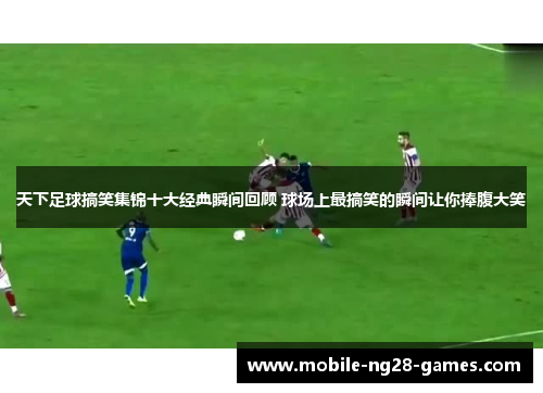 天下足球搞笑集锦十大经典瞬间回顾 球场上最搞笑的瞬间让你捧腹大笑