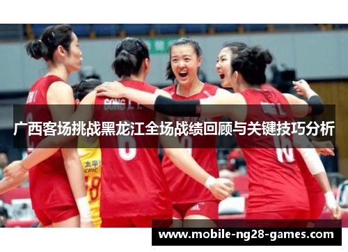 广西客场挑战黑龙江全场战绩回顾与关键技巧分析