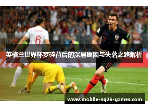 英格兰世界杯梦碎背后的深层原因与失落之路解析
