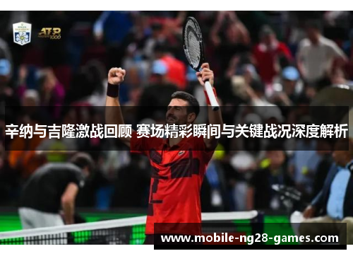 辛纳与吉隆激战回顾 赛场精彩瞬间与关键战况深度解析