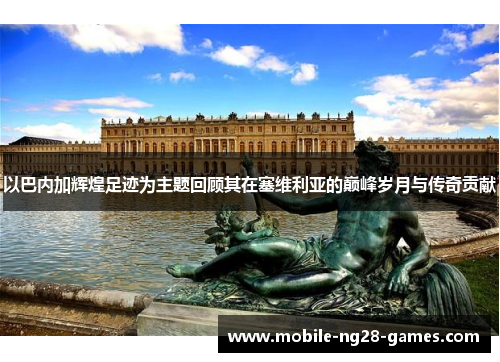 以巴内加辉煌足迹为主题回顾其在塞维利亚的巅峰岁月与传奇贡献