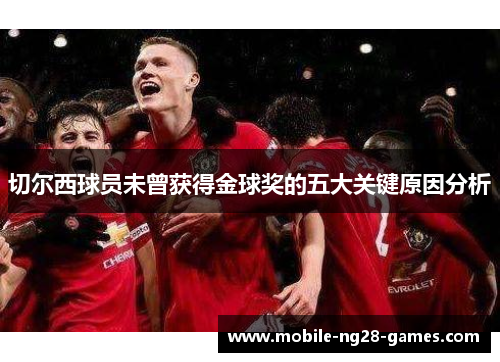 切尔西球员未曾获得金球奖的五大关键原因分析