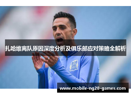 扎哈维离队原因深度分析及俱乐部应对策略全解析 扎哈维离队原因深度分析及俱乐部应对策略全解析