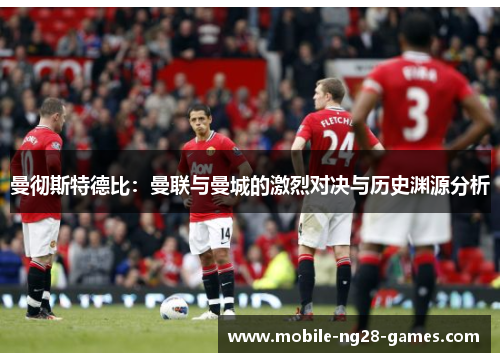 曼彻斯特德比：曼联与曼城的激烈对决与历史渊源分析