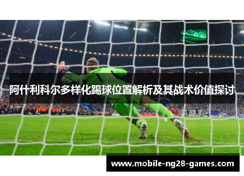 阿什利科尔多样化踢球位置解析及其战术价值探讨 阿什利科尔多样化踢球位置解析及其战术价值探讨