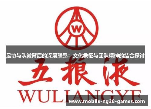 足协与队徽背后的深层联系：文化象征与团队精神的结合探讨