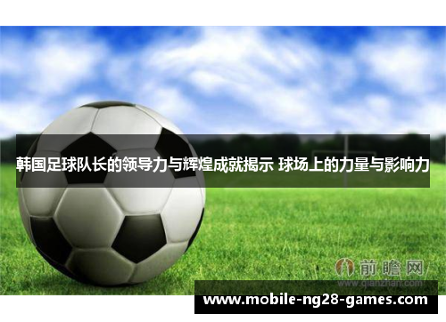 韩国足球队长的领导力与辉煌成就揭示 球场上的力量与影响力