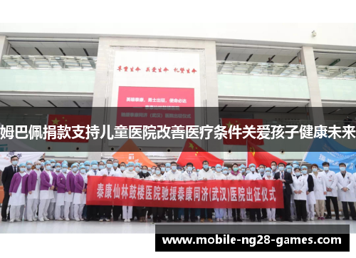 姆巴佩捐款支持儿童医院改善医疗条件关爱孩子健康未来