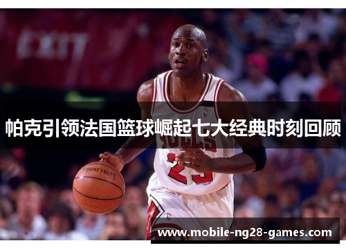 帕克引领法国篮球崛起七大经典时刻回顾