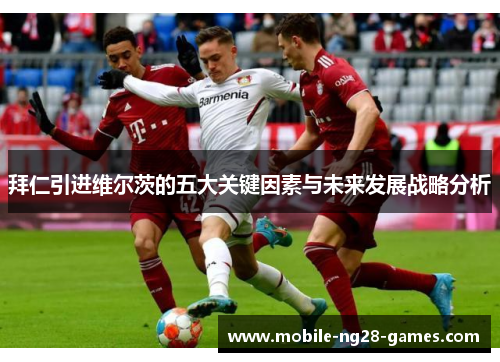 拜仁引进维尔茨的五大关键因素与未来发展战略分析