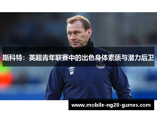 斯科特：英超青年联赛中的出色身体素质与潜力后卫