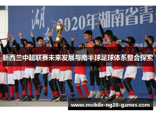 新西兰中超联赛未来发展与南半球足球体系整合探索 新西兰中超联赛未来发展与南半球足球体系整合探索