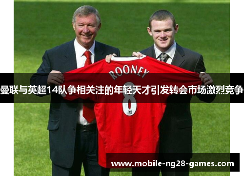 曼联与英超14队争相关注的年轻天才引发转会市场激烈竞争 曼联与英超14队争相关注的年轻天才引发转会市场激烈竞争