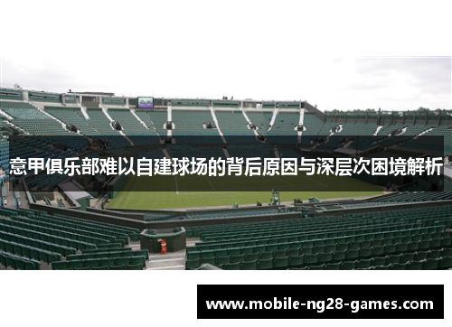 意甲俱乐部难以自建球场的背后原因与深层次困境解析 意甲俱乐部难以自建球场的背后原因与深层次困境解析