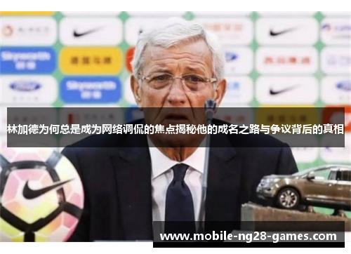 林加德为何总是成为网络调侃的焦点揭秘他的成名之路与争议背后的真相