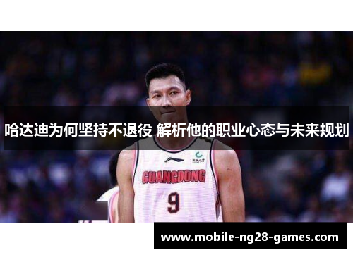 哈达迪为何坚持不退役 解析他的职业心态与未来规划 哈达迪为何坚持不退役 解析他的职业心态与未来规划
