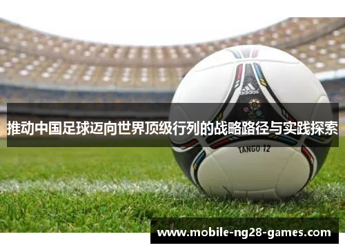 推动中国足球迈向世界顶级行列的战略路径与实践探索 推动中国足球迈向世界顶级行列的战略路径与实践探索