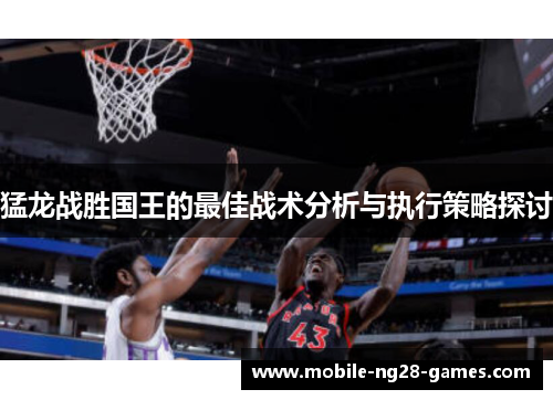 猛龙战胜国王的最佳战术分析与执行策略探讨 猛龙战胜国王的最佳战术分析与执行策略探讨