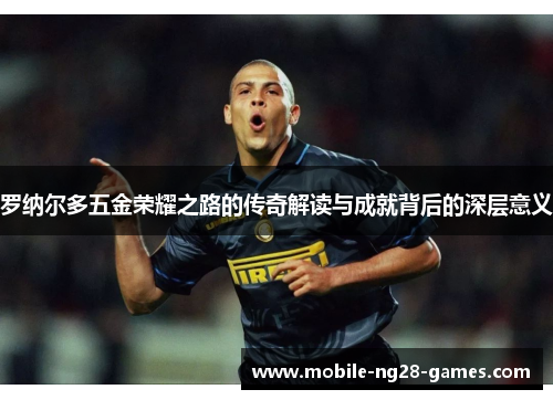 罗纳尔多五金荣耀之路的传奇解读与成就背后的深层意义