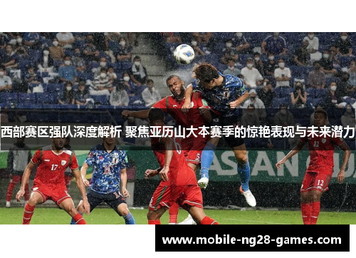 西部赛区强队深度解析 聚焦亚历山大本赛季的惊艳表现与未来潜力