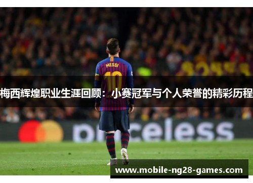 梅西辉煌职业生涯回顾:小赛冠军与个人荣誉的精彩历程 梅西辉煌职业生涯回顾:小赛冠军与个人荣誉的精彩历程