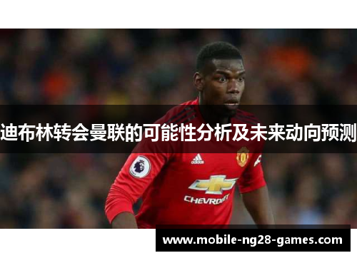 迪布林转会曼联的可能性分析及未来动向预测 迪布林转会曼联的可能性分析及未来动向预测