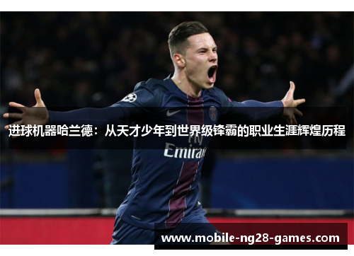 进球机器哈兰德:从天才少年到世界级锋霸的职业生涯辉煌历程 进球机器哈兰德:从天才少年到世界级锋霸的职业生涯辉煌历程